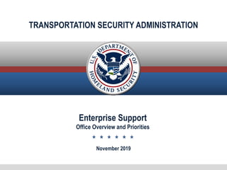 TRANSPORTATION SECURITY ADMINISTRATION
Enterprise Support
Office Overview and Priorities
November 2019
 