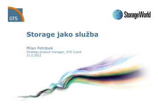 Storage jako služba
Milan Petrásek
Strategy product manager, GTS Czech
21.2.2012
 
