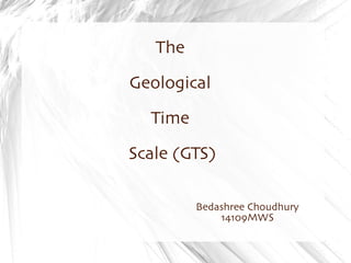 The 
Geological 
Time 
Scale (GTS) 
Bedashree Choudhury 
14109MWS 
 