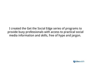 I created the Get the Social Edge series of programs to provide busy professionals with access to practical social media information and
                                                     skills, free of hype and jargon.
 