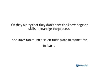 Or they worry that they don't have the knowledge or skills to manage the process


          and have too much else on their plate to make time to learn.
 