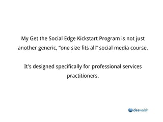 My Get the Social Edge Kickstart Program is not just another generic, “one size fits all” social media course.


                     It's designed specifically for professional services practitioners.
 