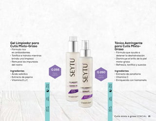 Tónico Astringente
para Cutis Mixto-
Graso
•	 Fórmula que ayuda a
detener la deshidratación
•	 Disminuye el brillo de la piel
mixta-grasa
•	 Refresca, tonifica y suaviza
Ingredientes
•	 Extracto de zanahoria
•	 Vitamina C
•	 Enriquecido con hamamelis
Gel Exfoliante para
Cutis Mixto-Graso
•	 Brinda una limpieza
profunda
•	 Remueve las impurezas
del cutis
•	 Hidrata y revitaliza la piel
Ingredientes
•	 Con cáscara de nuez
y finos granos de arroz
•	 Extractos de aloe vera
y té verde
Gel Limpiador para
Cutis Mixto-Graso
•	 Fórmula rica
en antioxidantes
•	 Tonifica e hidrata mientras
brinda una limpieza
•	 Remueve las impurezas
del rostro
Ingredientes
•	 Ácido salicílico
•	 Extracto de pepino
•	 Vitamina E y C
Crema Facial para
Cutis Mixto-Graso
•	 Fórmula rica en
antioxidantes
•	 Ideal para cutis graso
o con tendencia acnéica
•	 Brinda sensación
de frescura
Ingredientes
•	 Vitaminas A, C y E
•	 Extracto de caléndula
•	 Extracto de hoja de limón
Dosveces
porsemana
48g
(1.7oz)
Díay
noche
Dosveces
porsemana
225g
(8oz)
Díay
noche
Uso
diario
147ml
(5floz)
Díay
noche
Uso
diario
147ml
(5floz)
Díay
noche
14 15Cutis mixto a graso | FACIALFACIAL | Cutis mixto a graso
Q 290
Precio
sugerido
Q 170
Precio
sugerido
Q 255
Precio
sugerido
Q 260
Precio
sugerido
 