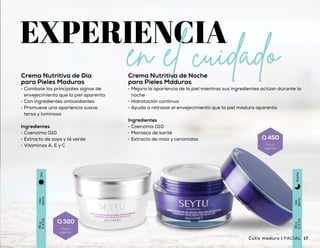 Uso
diario
45g
(1.6oz)
Día
Uso
diario
43g
(1.5oz)
Noche
Crema Nutritiva de Día
para Pieles Maduras
•	 Combate los principales signos de
envejecimiento que la piel aparenta
•	 Con ingredientes antioxidantes
•	 Promueve una apariencia suave,
tersa y luminosa
Ingredientes
•	 Coenzima Q10
•	 Extracto de soya y té verde
•	 Vitaminas A, E y C
Crema Nutritiva de Noche
para Pieles Maduras
•	 Mejora la apariencia de la piel mientras sus ingredientes actúan durante la
noche
•	 Hidratación continua
•	 Ayuda a retrasar el envejecimiento que la piel madura aparenta
Ingredientes
•	 Coenzima Q10
•	 Manteca de karité
•	 Extracto de maíz y ceramidas
1716 Cutis maduro | FACIALFACIAL | Cutis maduro
Q 320
Precio
sugerido
Q 450
Precio
sugerido
 