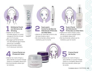 Beneficios
•	Mejora la apariencia de los signos
de envejecimiento en la piel
•	Protege la piel de las agresiones
del medio ambiente
•	Ideal para el cuidado de todos los días
•	Con vitaminas y extractos de origen botánicos que
necesita tu piel para hidratarse correctamente
•	Aplicar en el rostro
húmedo dando un suave
masaje en forma circular
por 1 o 2 minutos
•	Enjuagar perfectamente
con abundante agua hasta
retirar por completo
•	Se recomienda utilizar
1 ó 2 veces por semana
1 Exfoliante Facial
con Extracto de
Ginseng 3•	Aplicar en rostro limpio y seco
dando un suave masaje hasta
su completa absorción
•	Se recomienda utilizar por la
mañana y por la noche
Suero Facial
de Hidratación
Profunda con Aloe Vera2•	Aplicar en área del contorno de
los ojos limpia y seca
•	Se recomienda utilizar por la
mañana y por la noche
Suero para
Contorno de Ojos de
Hidratación Profunda
con Aloe Vera
•	Aplicar en rostro limpio y
seco dando un suave masaje
hasta su completa absorción
•	Se recomienda utilizar por
la mañana
Crema Facial con
Protección Solar
4 •	Aplicar en rostro limpio y
seco dando un suave masaje
hasta su completa absorción
•	Se recomienda utilizar por
la noche
Crema Facial
de Noche
5
22 23SISTEMAS | Cuidado diario Cuidado diario | SISTEMAS
Q 800
Precio
sugerido
 