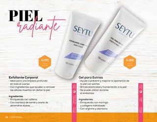 Gel Refrescante
Facial y Corporal
•	 Ideal para después de la
exposición prolongada al sol
•	 Brinda una excelente
hidratación a la piel
•	 Proporciona sensación de
alivio al aplicarse en la piel
Ingredientes
•	 Extracto de aloe vera
•	 Caléndula
•	 Hamamelis
Dosveces
porsemana
150ml
(5floz)
Díay
noche
Uso
diario
150ml
(5floz)
Díay
noche
Uso
diario
150ml
(5floz)
Díay
noche
Exfoliante Corporal
•	 Ideal para una limpieza profunda
en todo el cuerpo
•	 Con ingredientes que ayudan a remover
las células muertas sin dañar la piel
Ingredientes
•	 Enriquecida con cafeína
•	 Con manteca de karité y aceite de
almendras dulces
Gel para Estrías
•	 Ayuda a prevenir y mejorar la apariencia de
la piel con estrías
•	 Brinda elasticidad y humectación a la piel
•	 Se puede utilizar durante
el embarazo
Ingredientes
•	 Enriquecido con moringa
y colágeno hidrolizado
•	 Con arginina y alantoína
32 33CORPORAL CORPORAL
Q 170
Precio
sugerido
Q 215
Precio
sugerido
Q 150
Precio
sugerido
 