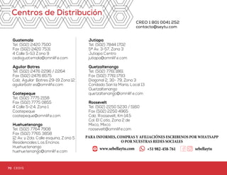 NotasCentros de Distribución
CREO 1 801 0041 252
contacto@seytu.com
Guatemala
Tel. (502) 2420 7500
Fax (502) 2420 7531
4 Calle 5-53 Zona 9
cedisguatemala@omnilife.com
Aguilar Batres
Tel. (502) 2476 2296 / 2264
Fax (502) 2476 8575
Calz. Aguilar Batres 29-19 Zona 12
aguilarbatr es@omnilife.com
Coatepeque
Tel. (502) 7775 2158
Fax (502) 7775 0855
4 Calle 5-24, Zona 1
Coatepeque
coatepeque@omnilife.com
Huehuetenango
Tel. (502) 7764 7908
Fax (502) 7765 3858
12 Av. y 2da. Calle esquina, Z ona 5
Residenciales Los Encinos
Huehuetenango
huehuetenango@omnilif e.com
Jutiapa
Tel. (502) 7844 1702
5ª Av. 3-57, Zona 3
Jutiapa Centro
jutiapa@omnilife.com
Quetzaltenango
Tel. (502) 7761 1861
Fax (502) 7761 1793
Diagonal 2, 30- 79, Zona 3
Condado Santa María, Local 13
Quetzaltenango
quetzaltenango@omnilif e.com
Roosevelt
Tel. (502) 2250 5230 / 5160
Fax (502) 2250 4965
Calz. Roosevelt, Km 14.5
Col. El Cotío, Zona 2 de
Mixco, Mixco
roosevelt@omnilife.com
70 71CEDIS CEDIS
PARA INFORMES, COMPRAS Y AFILIACIÓNES ESCRIBENOS POR WHATSAPP
O POR NUESTRAS REDES SOCIALES
+51 982-458-761www.sebellaytu.com sebellaytu
 