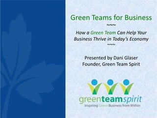 Green Teams for Business ~~~ How a Green Team Can Help Your Business Thrive in Today’s Economy ~~~ Presented by Dani Glaser Founder, Green Team Spirit 