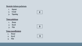 Bentuk dalampalatum
Toruspalatinus
1. Besar
2. Kecil
3. Flat
Torusmandibularis
1. Besar
2. Kecil
3. Flat
1. Square
2. Ovoid
3. Tapering
2
3
3
 