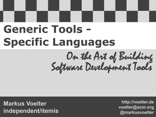 Generic Tools -
Specific Languages
On the Art of Building
Software Development Tools
http://voelter.de
voelter@acm.org
@markusvoelter
Markus Voelter
independent/itemis
 