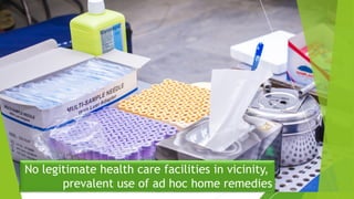 No legitimate health care facilities in vicinity,
prevalent use of ad hoc home remedies
 