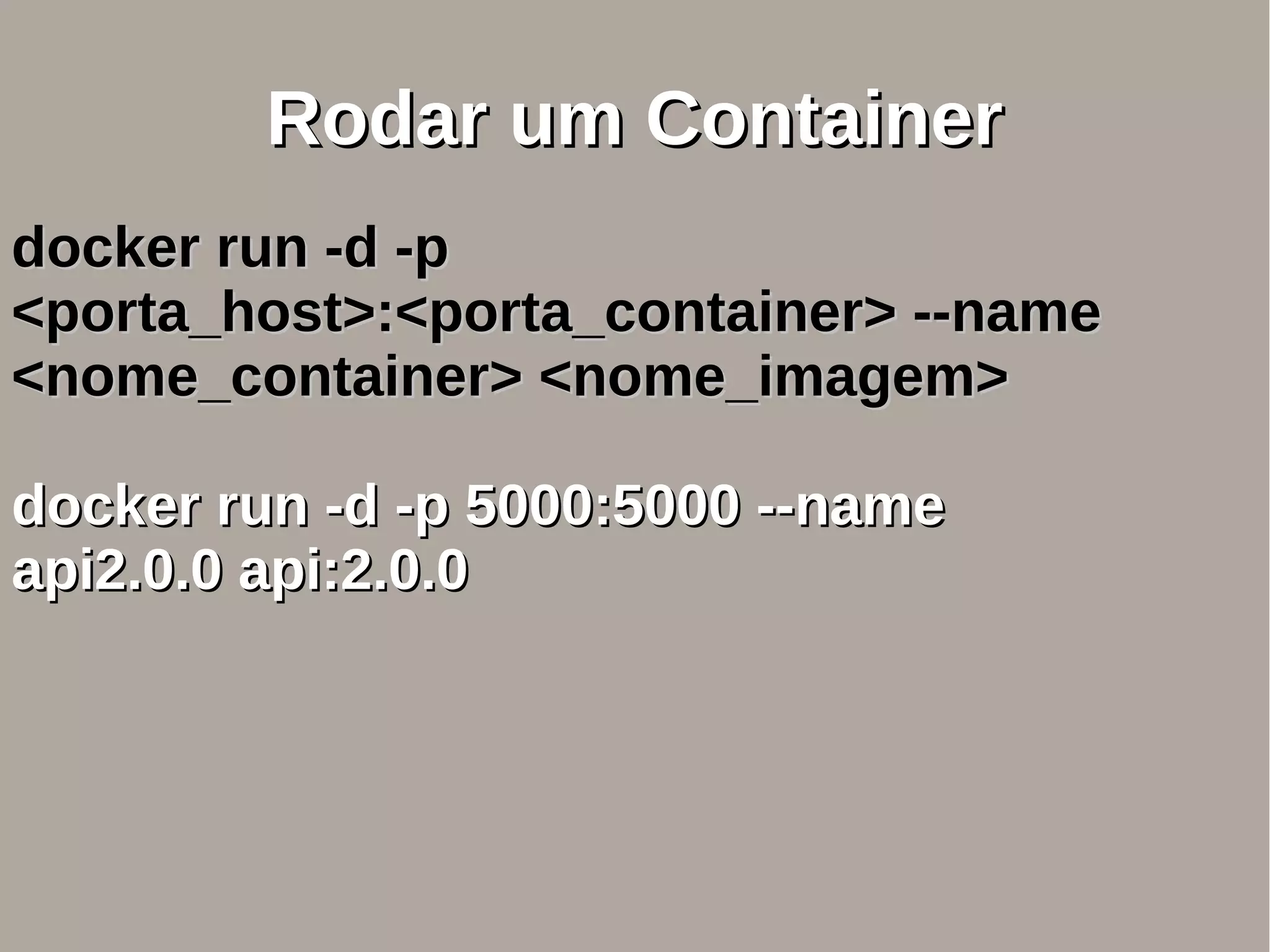 Rodar um ContainerRodar um Container
docker run -d -pdocker run -d -p
<porta_host>:<porta_container> --name<porta_host>:<porta_container> --name
<nome_container> <nome_imagem><nome_container> <nome_imagem>
docker run -d -p 5000:5000 --namedocker run -d -p 5000:5000 --name
api2.0.0 api:2.0.0api2.0.0 api:2.0.0
 