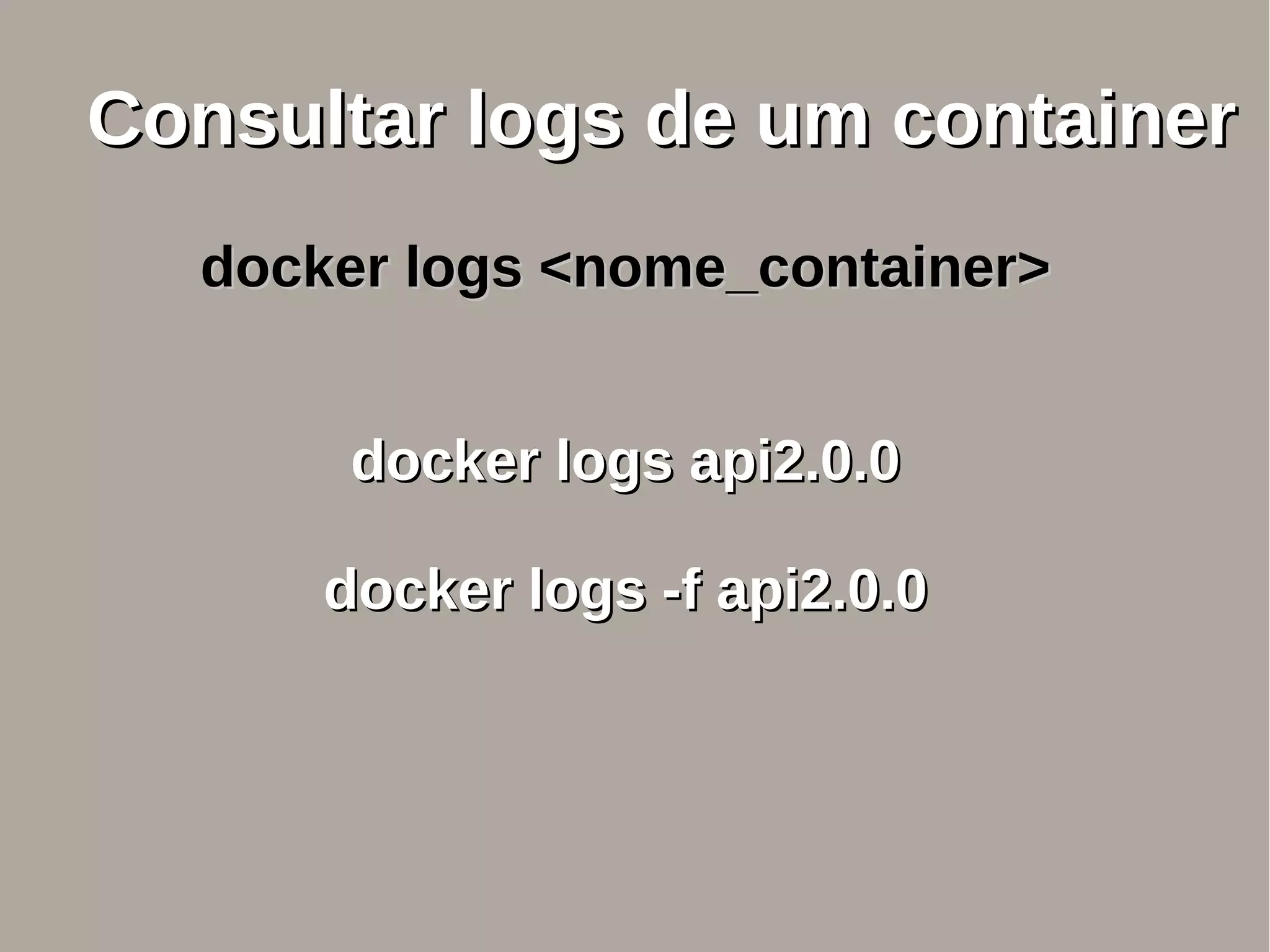 Consultar logs de um containerConsultar logs de um container
docker logs <nome_container>docker logs <nome_container>
docker logs api2.0.0docker logs api2.0.0
docker logs -f api2.0.0docker logs -f api2.0.0
 
