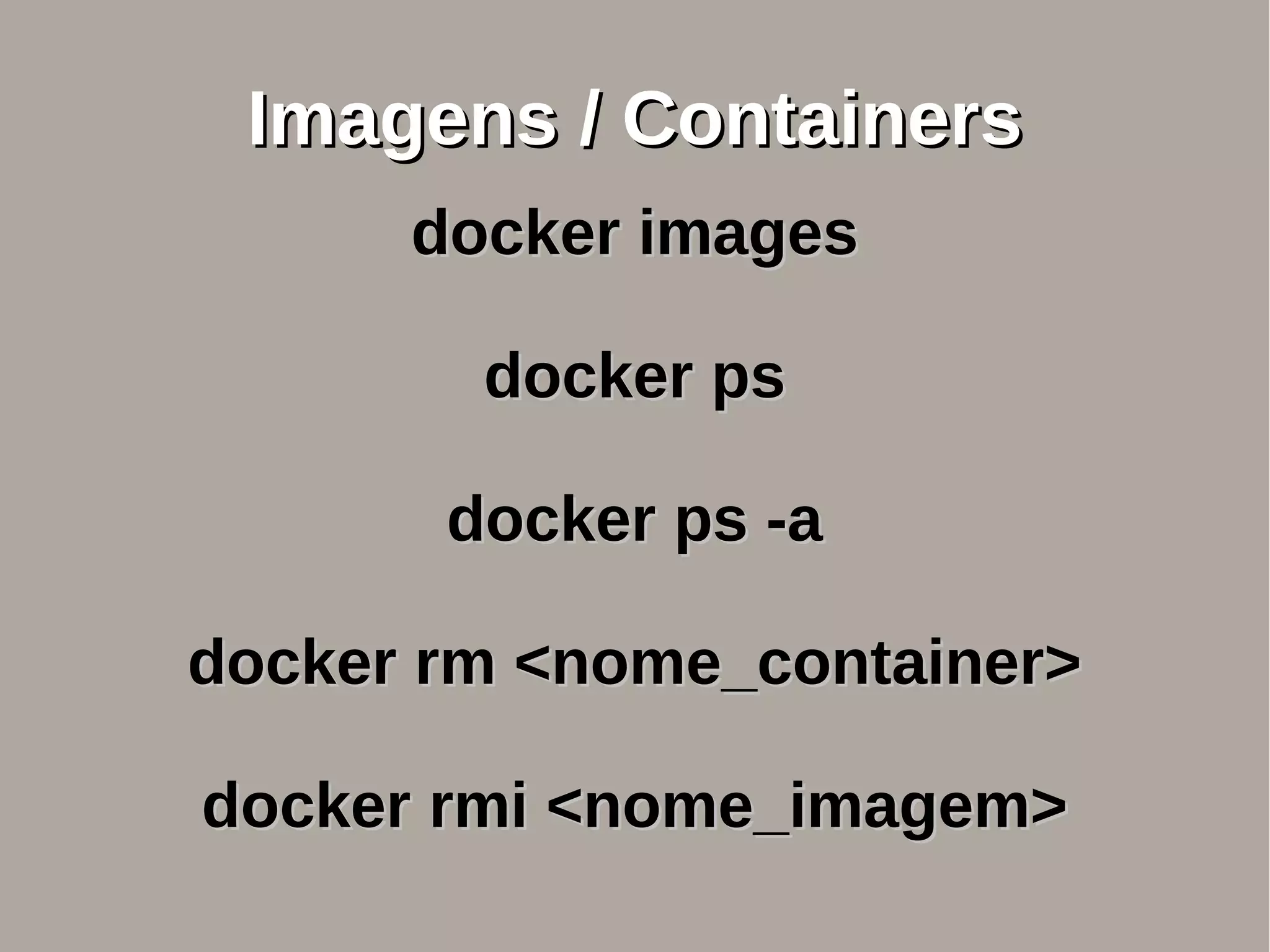 Imagens / ContainersImagens / Containers
docker imagesdocker images
docker psdocker ps
docker ps -adocker ps -a
docker rm <nome_container>docker rm <nome_container>
docker rmi <nome_imagem>docker rmi <nome_imagem>
 