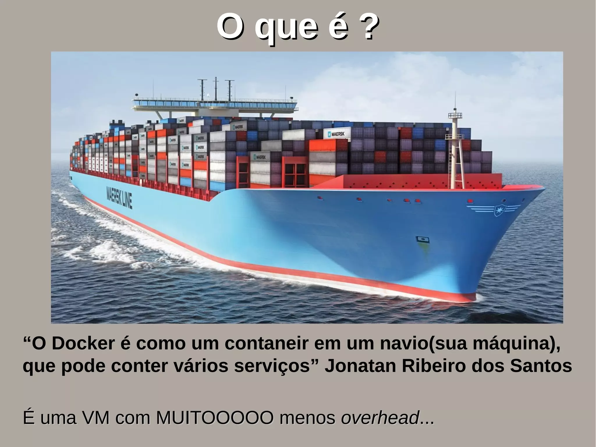 O que é ?O que é ?
“O Docker é como um contaneir em um navio(sua máquina),
que pode conter vários serviços” Jonatan Ribeiro dos Santos
É uma VM com MUITOOOOO menosÉ uma VM com MUITOOOOO menos overheadoverhead......
 