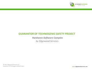 GUARANTOR OF TECHNOGENIC SAFETY PROJECT
                                          Hardware-Software Complex
                                             by Edgewood Services




© 2011 Edgewood Services LLC
Guarantor of Technogenic Safety Project                               www.edgewoodservices.com
 