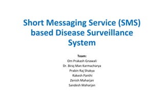 Short Messaging Service (SMS)
based Disease Surveillance
System
Team:
Om Prakash Gnawali
Dr. Biraj Man Karmacharya
Prabin Raj Shakya
Rakesh Panthi
Zenish Maharjan
Sandesh Maharjan
 