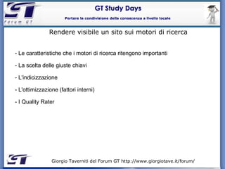Giorgio Taverniti del Forum GT http://www.giorgiotave.it/forum/   Rendere visibile un sito sui motori di ricerca - Le caratteristiche che i motori di ricerca ritengono importanti - La scelta delle giuste chiavi  - L'indicizzazione - L'ottimizzazione (fattori interni)‏ - I Quality Rater 