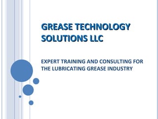 GREASE TECHNOLOGY SOLUTIONS LLC EXPERT TRAINING AND CONSULTING FOR THE LUBRICATING GREASE INDUSTRY 