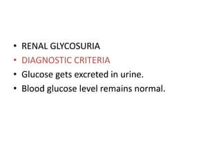 • RENAL GLYCOSURIA
• DIAGNOSTIC CRITERIA
• Glucose gets excreted in urine.
• Blood glucose level remains normal.
 