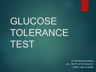 GLUCOSE
TOLERANCE
TEST
BY DR RAIHAN MANNAN
JR-1, DEPTT. OF PHYSIOLOGY
JNMCH, AMU, ALIGARH
 