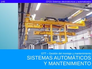 1/49          CFGS Sistemas electrotécnicos y automatizados




           GTT – Gestión del montaje y mantenimiento

       SISTEMAS AUTOMÁTICOS
            Y MANTENIMIENTO
 