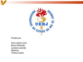 Criado por: Ana Letícia Lima Bruno Miranda Larissa Lacerda Mariana Thaísa Costa 