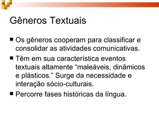 Gêneros Textuais Os gêneros cooperam para classificar e consolidar as atividades comunicativas. Têm em sua característica eventos textuais altamente “maleáveis, dinâmicos e plásticos.” Surge da necessidade e interação sócio-culturais. Percorre fases históricas da língua. 