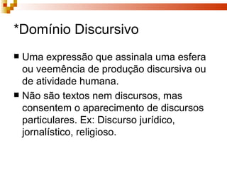 *Domínio Discursivo Uma expressão que assinala uma esfera ou veemência de produção discursiva ou de atividade humana.  Não são textos nem discursos, mas consentem o aparecimento de discursos particulares. Ex: Discurso jurídico, jornalístico, religioso. 