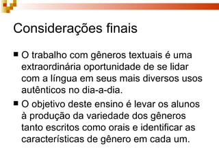 Considerações finais O trabalho com gêneros textuais é uma extraordinária oportunidade de se lidar com a língua em seus mais diversos usos autênticos no dia-a-dia.  O objetivo deste ensino é levar os alunos à produção da variedade dos gêneros tanto escritos como orais e identificar as características de gênero em cada um.  