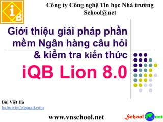 Giới thiệu giải pháp phần
mềm Ngân hàng câu hỏi
& kiểm tra kiến thức
iQB Lion 8.0
Công ty Công nghệ Tin học Nhà trường
School@net
Bùi Việt Hà
habuiviet@gmail.com
www.vnschool.net
 