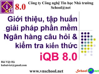 Giới thiệu, tập huấn
giải pháp phần mềm
Ngân hàng câu hỏi &
kiểm tra kiến thức
iQB 8.0
Công ty Công nghệ Tin học Nhà trường
School@net
Bùi Việt Hà
habuiviet@gmail.com
www.vnschool.net
 