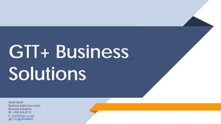 GTT+ Business
Solutions
Sheik Hanif
Business Sales Executive
Business Solutions
M: +592 624-0112
E: shanif@gtt.co.gy
gtt.co.gy/business
 