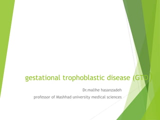 gestational trophoblastic disease (GTD)
Dr.malihe hasanzadeh
professor of Mashhad university medical sciences
 