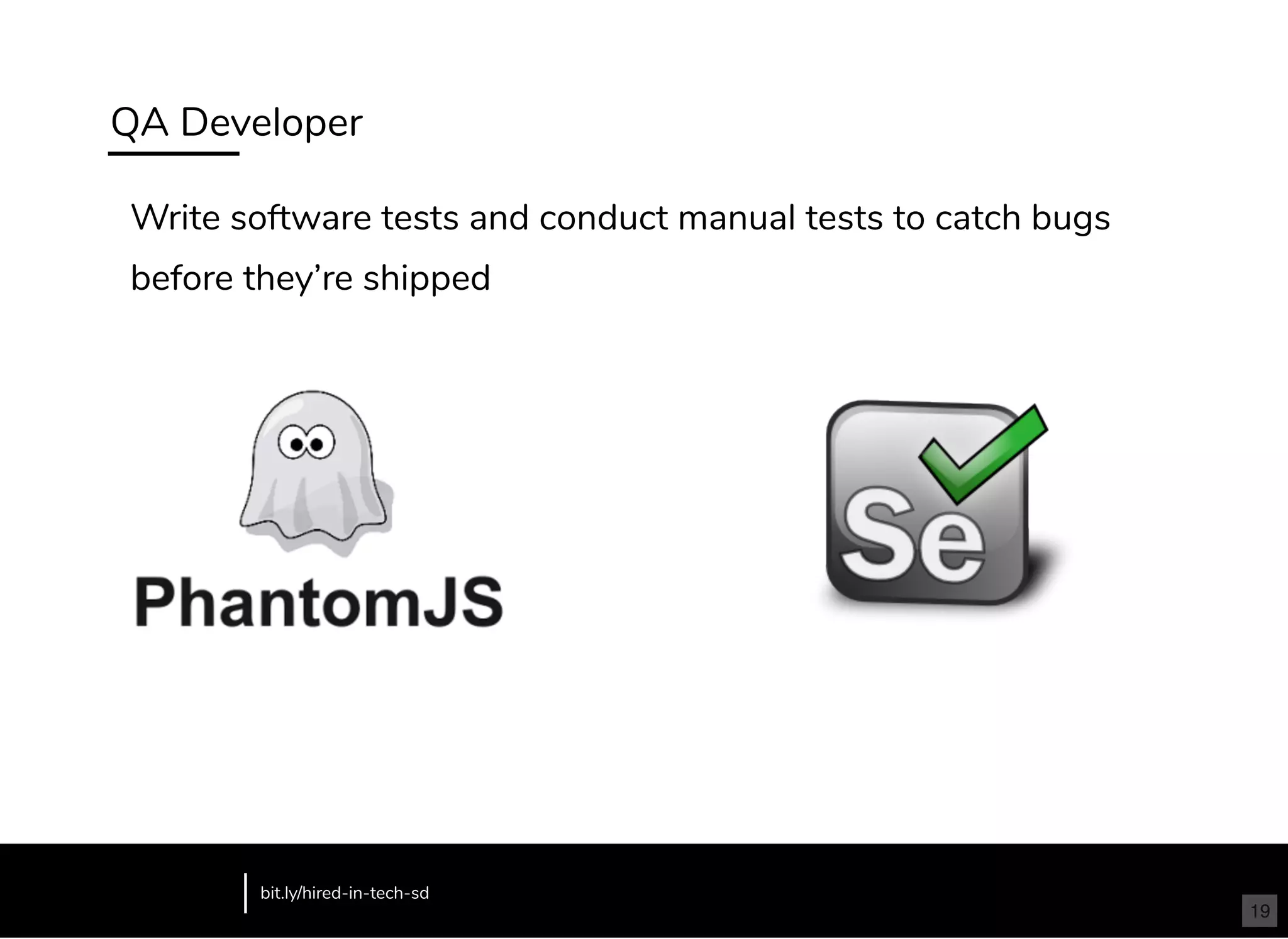 QA Developer
Write software tests and conduct manual tests to catch bugs
before they’re shipped
bit.ly/hired-in-tech-sd
19
 