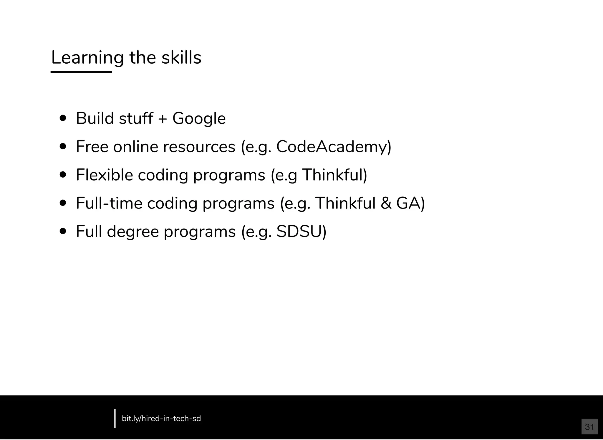 Learning the skills
Build stuff + Google
Free online resources (e.g. CodeAcademy)
Flexible coding programs (e.g Thinkful)
Full-time coding programs (e.g. Thinkful & GA)
Full degree programs (e.g. SDSU)
bit.ly/hired-in-tech-sd
31
 