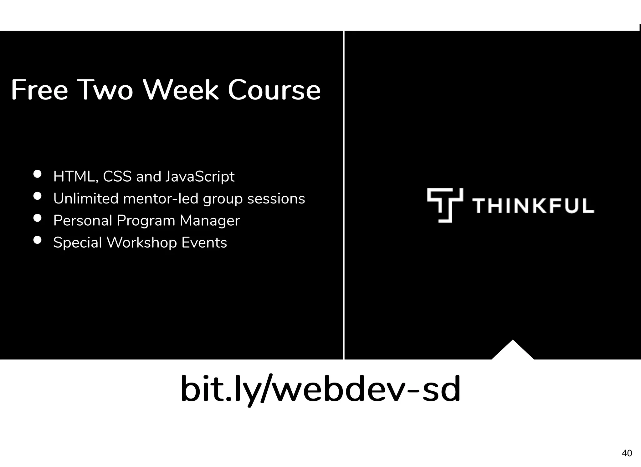 HTML, CSS and JavaScript
Unlimited mentor-led group sessions
Personal Program Manager
Special Workshop Events
bit.ly/webdev-sdbit.ly/webdev-sd
Free Two Week CourseFree Two Week Course
40
 
