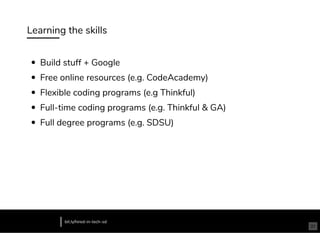 Learning the skills
Build stuff + Google
Free online resources (e.g. CodeAcademy)
Flexible coding programs (e.g Thinkful)
Full-time coding programs (e.g. Thinkful & GA)
Full degree programs (e.g. SDSU)
bit.ly/hired-in-tech-sd
31
 