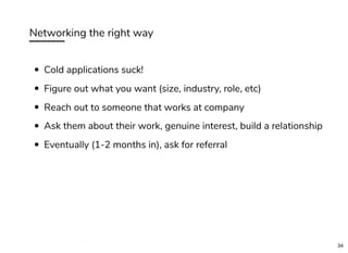 Networking the right way
Cold applications suck!
Figure out what you want (size, industry, role, etc)
Reach out to someone that works at company
Ask them about their work, genuine interest, build a relationship
Eventually (1-2 months in), ask for referral
bit.ly/hired-in-tech-sd
34
 