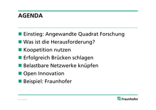 AGENDA


 Einstieg: Angewandte Quadrat Forschung
 Was ist die Herausforderung?
 Koopetition nutzen
 Erfolgreich Brücken schlagen
 Belastbare Netzwerke knüpfen
 Open Innovation
 Beispiel: Fraunhofer


© Fraunhofer
 