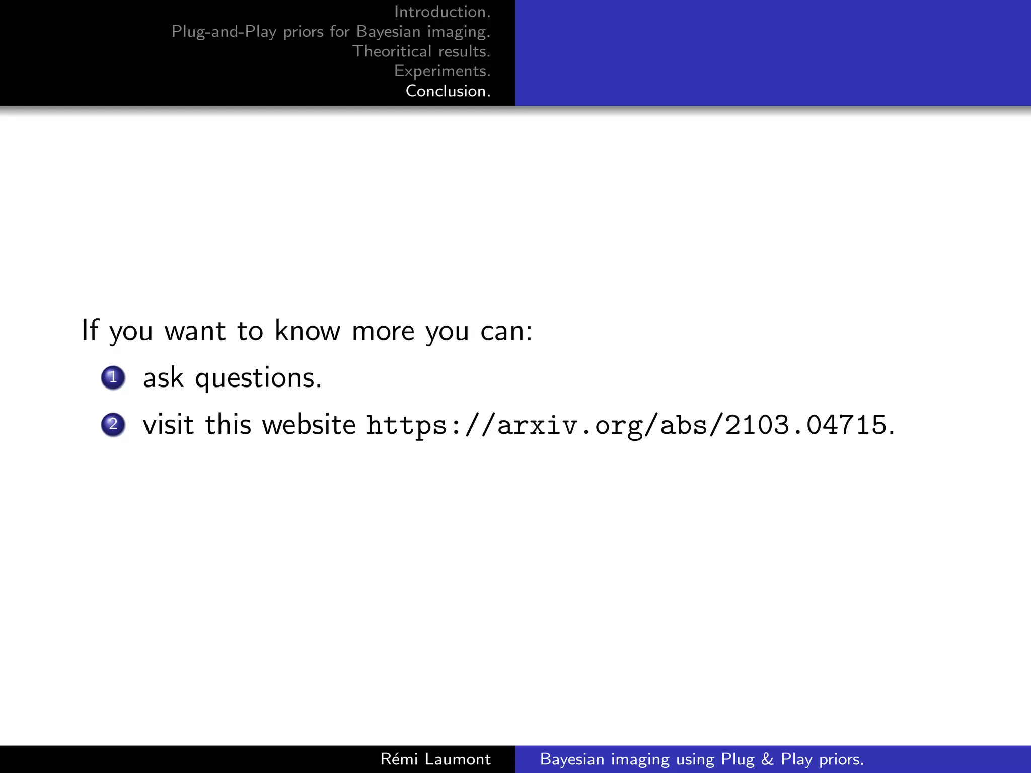 Introduction.
Plug-and-Play priors for Bayesian imaging.
Theoritical results.
Experiments.
Conclusion.
If you want to know more you can:
1 ask questions.
2 visit this website https://arxiv.org/abs/2103.04715.
Rémi Laumont Bayesian imaging using Plug  Play priors.
 
