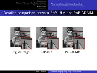 Introduction.
Plug-and-Play priors for Bayesian imaging.
Theoritical results.
Experiments.
Conclusion.
A first example on deblurring and inpainting.
Uncertainty Quantification in medical imaging.
Detailed comparison between PnP-ULA and PnP-ADMM.
Original image. PnP-ULA. PnP-ADMM.
Rémi Laumont Bayesian imaging using Plug  Play priors.
 