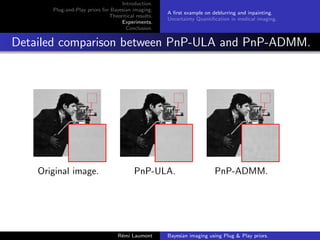 Introduction.
Plug-and-Play priors for Bayesian imaging.
Theoritical results.
Experiments.
Conclusion.
A first example on deblurring and inpainting.
Uncertainty Quantification in medical imaging.
Detailed comparison between PnP-ULA and PnP-ADMM.
Original image. PnP-ULA. PnP-ADMM.
Rémi Laumont Bayesian imaging using Plug  Play priors.
 