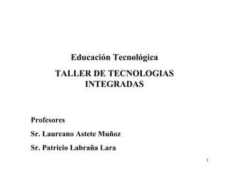 Educación Tecnológica TALLER DE TECNOLOGIAS INTEGRADAS Profesores Sr. Laureano Astete Muñoz Sr. Patricio Labraña Lara Edutgec- 