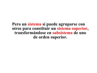 Pero un  sistema  sí puede agruparse con otros para constituir un  sistema superior , transformándose en  subsistema  de uno de orden superior. 
