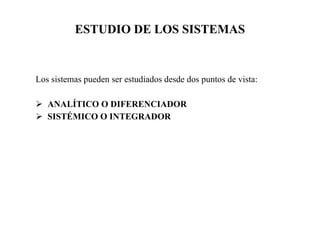 ESTUDIO DE LOS SISTEMAS Los sistemas pueden ser estudiados desde dos puntos de vista: ANALÍTICO O DIFERENCIADOR  SISTÉMICO O INTEGRADOR 