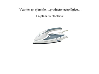 Veamos un ejemplo.....producto tecnológico.. La plancha eléctrica 