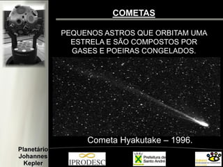 COMETAS 
PEQUENOS ASTROS QUE ORBITAM UMA ESTRELA E SÃO COMPOSTOS POR GASES E POEIRAS CONGELADOS. 
Cometa Hyakutake – 1996.  