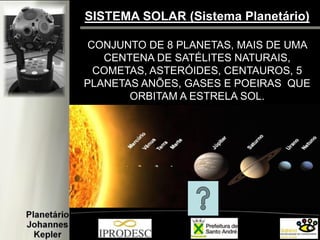 SISTEMA SOLAR (Sistema Planetário) 
CONJUNTO DE 8 PLANETAS, MAIS DE UMA 
CENTENA DE SATÉLITES NATURAIS, COMETAS, ASTERÓIDES, CENTAUROS, 5 PLANETAS ANÕES, GASES E POEIRAS QUE ORBITAM A ESTRELA SOL.  