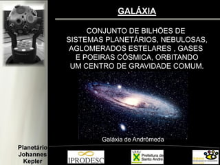 GALÁXIA 
CONJUNTO DE BILHÕES DE 
SISTEMAS PLANETÁRIOS, NEBULOSAS, 
AGLOMERADOS ESTELARES , GASES 
E POEIRAS CÓSMICA, ORBITANDO 
UM CENTRO DE GRAVIDADE COMUM. 
Galáxia de Andrômeda  